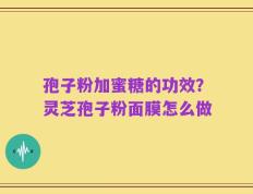 孢子粉加蜜糖的功效？灵芝孢子粉面膜怎么做