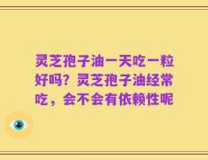 灵芝孢子油一天吃一粒好吗？灵芝孢子油经常吃，会不会有依赖性呢