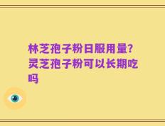 林芝孢子粉日服用量？灵芝孢子粉可以长期吃吗