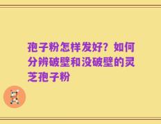 孢子粉怎样发好？如何分辨破壁和没破壁的灵芝孢子粉