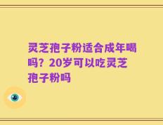 灵芝孢子粉适合成年喝吗？20岁可以吃灵芝孢子粉吗