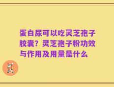 蛋白尿可以吃灵芝孢子胶囊？灵芝孢子粉功效与作用及用量是什么