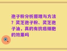 孢子粉分析原理与方法？灵芝孢子粉、灵芝孢子油，真的有抗癌细胞的效果吗