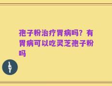 孢子粉治疗胃病吗？有胃病可以吃灵芝孢子粉吗