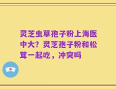 灵芝虫草孢子粉上海医中大？灵芝孢子粉和松茸一起吃，冲突吗