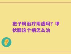 孢子粉治疗阴虚吗？甲状腺这个病怎么治