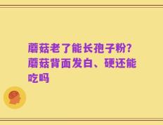 蘑菇老了能长孢子粉？蘑菇背面发白、硬还能吃吗