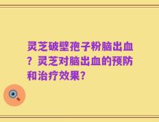 灵芝破壁孢子粉脑出血？灵芝对脑出血的预防和治疗效果？