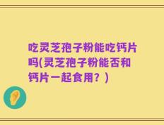 吃灵芝孢子粉能吃钙片吗(灵芝孢子粉能否和钙片一起食用？)