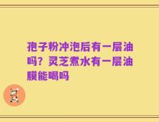 孢子粉冲泡后有一层油吗？灵芝煮水有一层油膜能喝吗