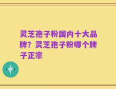 灵芝孢子粉国内十大品牌？灵芝孢子粉哪个牌子正宗