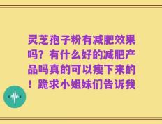 灵芝孢子粉有减肥效果吗？有什么好的减肥产品吗真的可以瘦下来的！跪求小姐妹们告诉我
