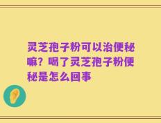 灵芝孢子粉可以治便秘嘛？喝了灵芝孢子粉便秘是怎么回事