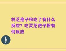 林芝孢子粉吃了有什么反应？吃灵芝孢子粉有何反应