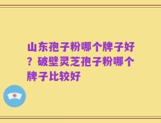 山东孢子粉哪个牌子好？破壁灵芝孢子粉哪个牌子比较好