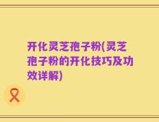开化灵芝孢子粉(灵芝孢子粉的开化技巧及功效详解)