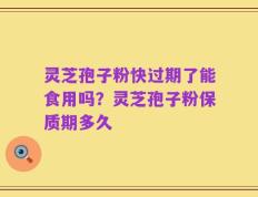 灵芝孢子粉快过期了能食用吗？灵芝孢子粉保质期多久