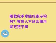 刚做完手术能吃孢子粉吗？哪类人不适合服用灵芝孢子粉