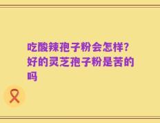 吃酸辣孢子粉会怎样？好的灵芝孢子粉是苦的吗