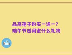 品高孢子粉买一送一？端午节送闺蜜什么礼物