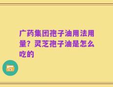 广药集团孢子油用法用量？灵芝孢子油是怎么吃的