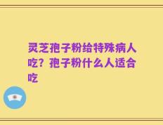 灵芝孢子粉给特殊病人吃？孢子粉什么人适合吃