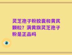 灵芝孢子粉胶囊和黄芪颗粒？满黄旗灵芝孢子粉是正品吗