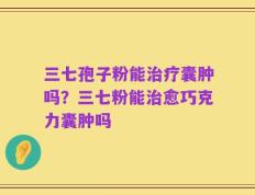 三七孢子粉能治疗囊肿吗？三七粉能治愈巧克力囊肿吗