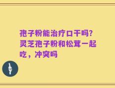 孢子粉能治疗口干吗？灵芝孢子粉和松茸一起吃，冲突吗