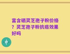 富含硒灵芝孢子粉价格？灵芝孢子粉抗癌效果好吗