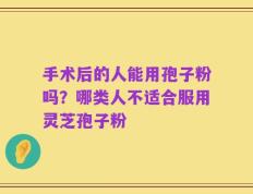 手术后的人能用孢子粉吗？哪类人不适合服用灵芝孢子粉