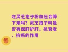 吃灵芝孢子粉血压会降下来吗？灵芝孢子粉是否有保肝护肝、抗衰老、抗癌的作用