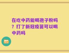 在吃中药能喝孢子粉吗？打了新冠疫苗可以喝中药吗
