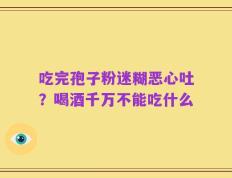 吃完孢子粉迷糊恶心吐？喝酒千万不能吃什么