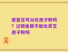 感冒还可以吃孢子粉吗？过敏体质不能吃灵芝孢子粉吗