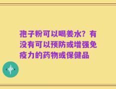 孢子粉可以喝姜水？有没有可以预防或增强免疫力的药物或保健品
