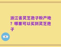 浙江省灵芝孢子粉产地？哪里可以买到灵芝孢子