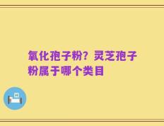 氧化孢子粉？灵芝孢子粉属于哪个类目
