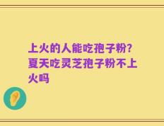 上火的人能吃孢子粉？夏天吃灵芝孢子粉不上火吗