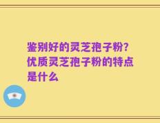 鉴别好的灵芝孢子粉？优质灵芝孢子粉的特点是什么
