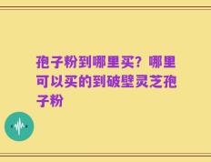 孢子粉到哪里买？哪里可以买的到破壁灵芝孢子粉