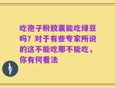 吃孢子粉胶囊能吃绿豆吗？对于有些专家所说的这不能吃那不能吃，你有何看法