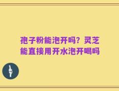 孢子粉能泡开吗？灵芝能直接用开水泡开喝吗