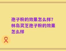 孢子粉的效果怎么样？林岛灵芝孢子粉的效果怎么样