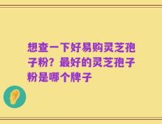想查一下好易购灵芝孢子粉？最好的灵芝孢子粉是哪个牌子