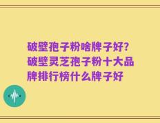 破壁孢子粉啥牌子好？破壁灵芝孢子粉十大品牌排行榜什么牌子好