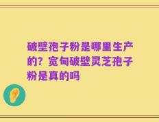 破壁孢子粉是哪里生产的？宽甸破壁灵芝孢子粉是真的吗