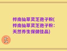 桦南仙草灵芝孢子粉(桦南仙草灵芝孢子粉：天然养生保健佳品)