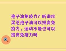 孢子油免疫力？听说吃灵芝孢子油可以提高免疫力，运动不是也可以提高免疫力吗