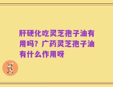 肝硬化吃灵芝孢子油有用吗？广药灵芝孢子油有什么作用呀